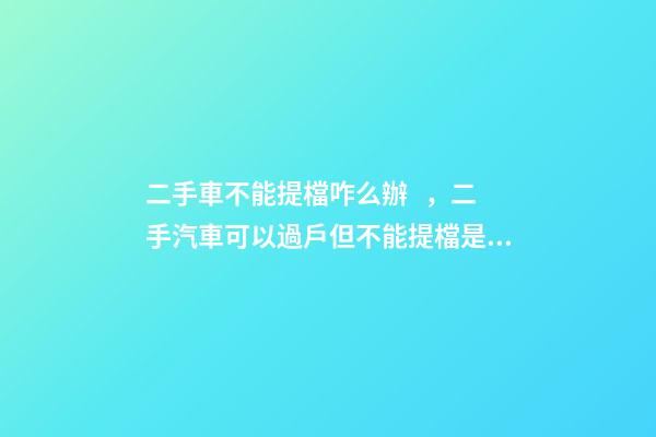 二手車不能提檔咋么辦，二手汽車可以過戶但不能提檔是怎么回事